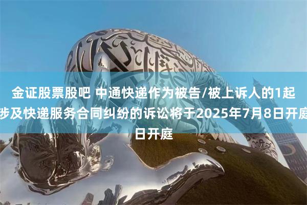 金证股票股吧 中通快递作为被告/被上诉人的1起涉及快递服务合同纠纷的诉讼将于2025年7月8日开庭
