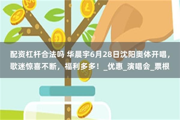 配资杠杆合法吗 华晨宇6月28日沈阳奥体开唱，歌迷惊喜不断，福利多多！_优惠_演唱会_票根