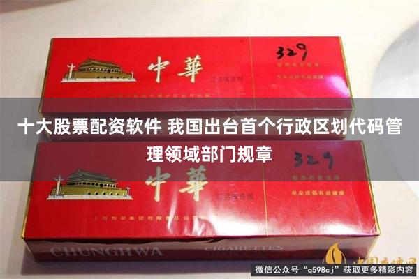 十大股票配资软件 我国出台首个行政区划代码管理领域部门规章