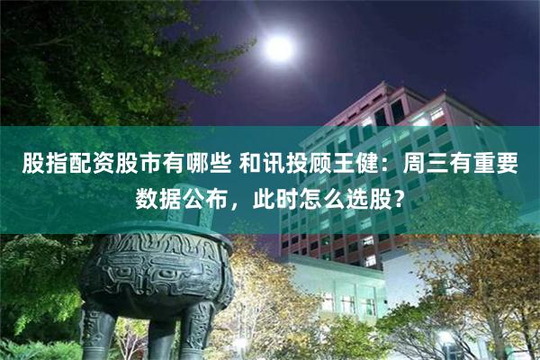 股指配资股市有哪些 和讯投顾王健：周三有重要数据公布，此时怎么选股？