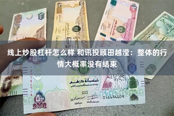 线上炒股杠杆怎么样 和讯投顾田越滢：整体的行情大概率没有结束