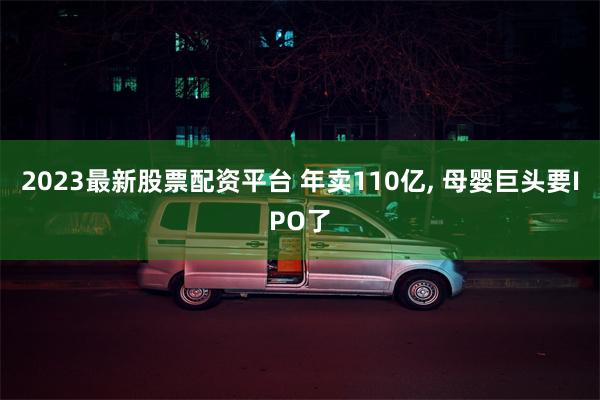 2023最新股票配资平台 年卖110亿, 母婴巨头要IPO了