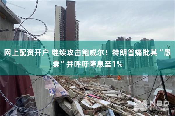 网上配资开户 继续攻击鲍威尔！特朗普痛批其“愚蠢”并呼吁降息至1%