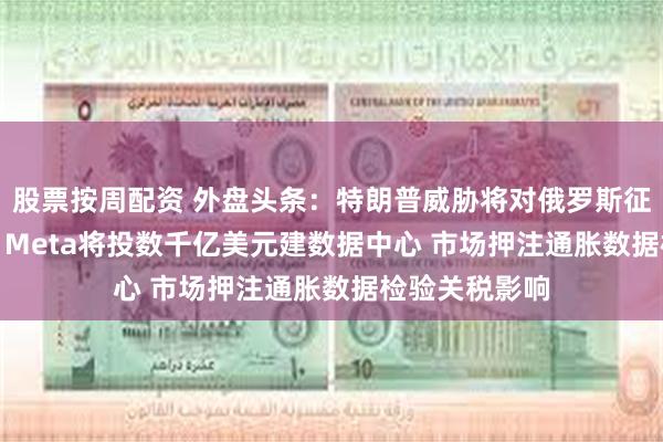 股票按周配资 外盘头条：特朗普威胁将对俄罗斯征收100%关税 Meta将投数千亿美元建数据中心 市场押注通胀数据检验关税影响