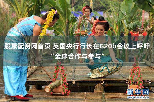 股票配资网首页 英国央行行长在G20b会议上呼吁“全球合作与参与”