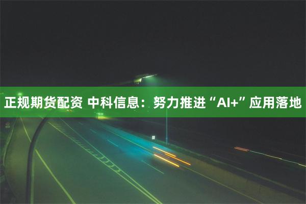 正规期货配资 中科信息：努力推进“AI+”应用落地