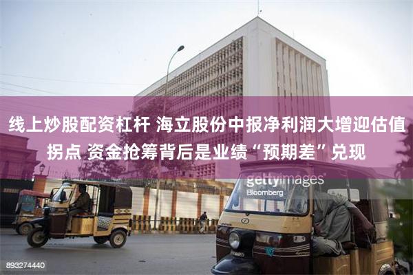 线上炒股配资杠杆 海立股份中报净利润大增迎估值拐点 资金抢筹背后是业绩“预期差”兑现