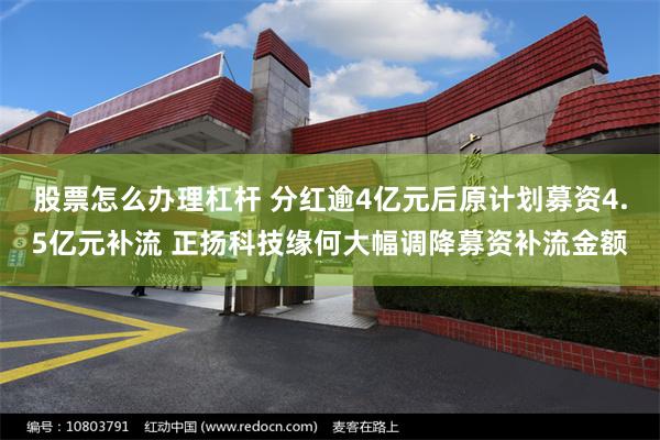 股票怎么办理杠杆 分红逾4亿元后原计划募资4.5亿元补流 正扬科技缘何大幅调降募资补流金额
