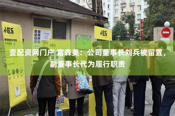 壹配资网门户 富森美：公司董事长刘兵被留置，副董事长代为履行职责