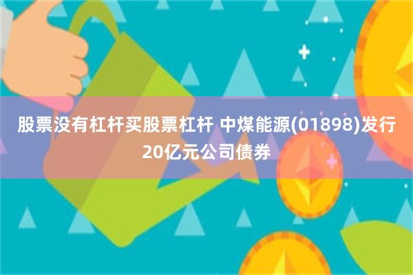 股票没有杠杆买股票杠杆 中煤能源(01898)发行20亿元公司债券