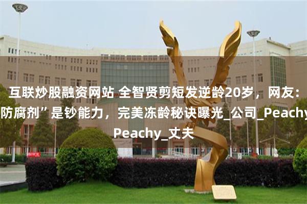 互联炒股融资网站 全智贤剪短发逆龄20岁，网友：姐的“防腐剂”是钞能力，完美冻龄秘诀曝光_公司_Peachy_丈夫