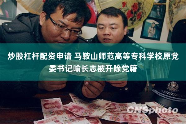 炒股杠杆配资申请 马鞍山师范高等专科学校原党委书记喻长志被开除党籍