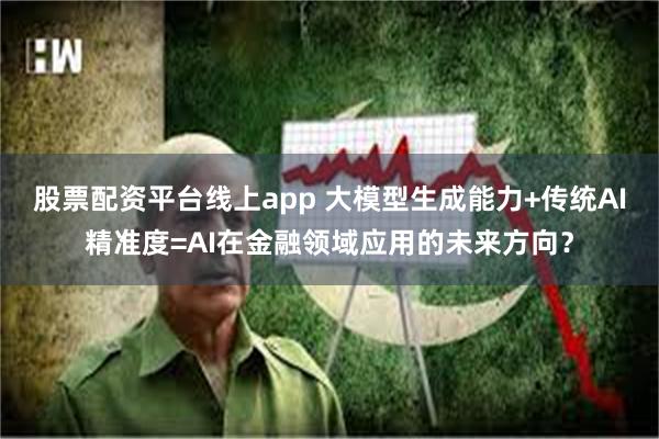 股票配资平台线上app 大模型生成能力+传统AI精准度=AI在金融领域应用的未来方向？
