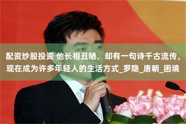 配资炒股投资 他长相丑陋，却有一句诗千古流传，现在成为许多年轻人的生活方式_罗隐_唐朝_困境
