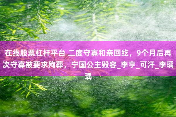 在线股票杠杆平台 二度守寡和亲回纥，9个月后再次守寡被要求殉葬，宁国公主毁容_李亨_可汗_李瑀