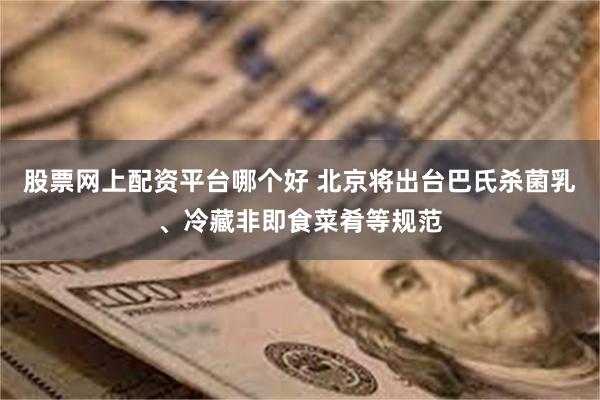 股票网上配资平台哪个好 北京将出台巴氏杀菌乳、冷藏非即食菜肴等规范