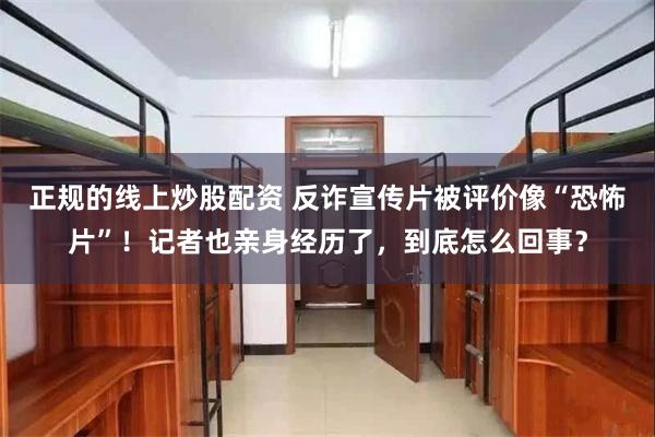正规的线上炒股配资 反诈宣传片被评价像“恐怖片”！记者也亲身经历了，到底怎么回事？