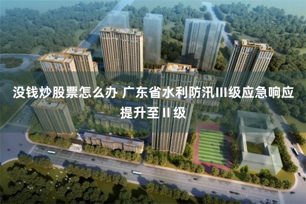没钱炒股票怎么办 广东省水利防汛Ⅲ级应急响应提升至Ⅱ级