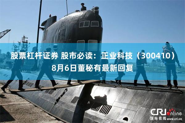 股票杠杆证券 股市必读：正业科技（300410）8月6日董秘有最新回复