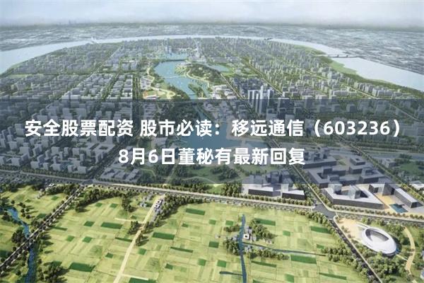 安全股票配资 股市必读：移远通信（603236）8月6日董秘有最新回复