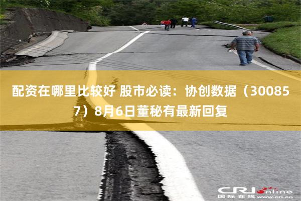 配资在哪里比较好 股市必读：协创数据（300857）8月6日董秘有最新回复