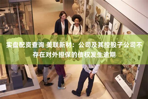 实盘配资查询 美联新材：公司及其控股子公司不存在对外担保的债权发生逾期