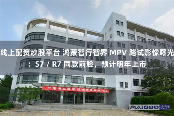 线上配资炒股平台 鸿蒙智行智界 MPV 路试影像曝光：S7 / R7 同款前脸，预计明年上市