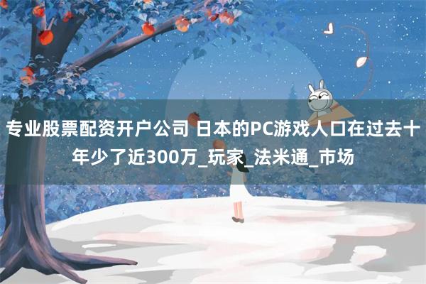 专业股票配资开户公司 日本的PC游戏人口在过去十年少了近300万_玩家_法米通_市场