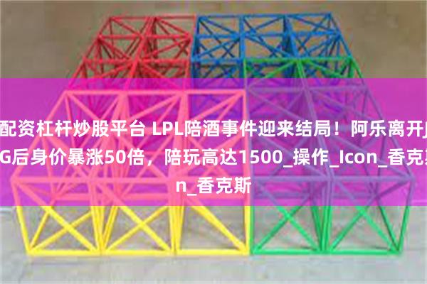 配资杠杆炒股平台 LPL陪酒事件迎来结局！阿乐离开JDG后身价暴涨50倍，陪玩高达1500_操作_Icon_香克斯