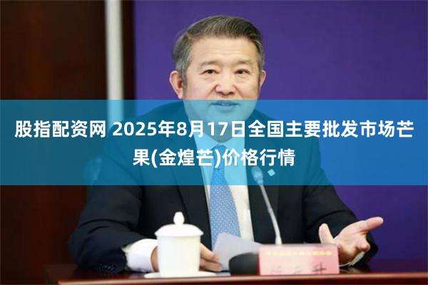 股指配资网 2025年8月17日全国主要批发市场芒果(金煌芒)价格行情