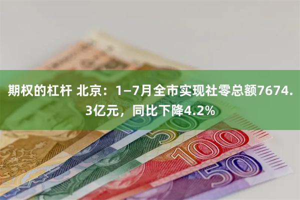 期权的杠杆 北京：1—7月全市实现社零总额7674.3亿元，同比下降4.2%