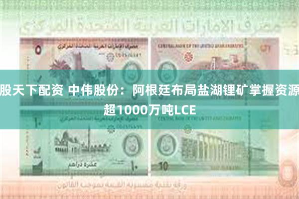 股天下配资 中伟股份：阿根廷布局盐湖锂矿掌握资源超1000万吨LCE