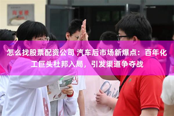 怎么找股票配资公司 汽车后市场新爆点：百年化工巨头杜邦入局，引发渠道争夺战