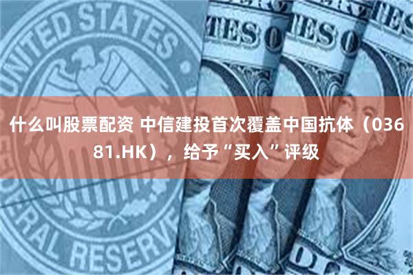 什么叫股票配资 中信建投首次覆盖中国抗体（03681.HK），给予“买入”评级