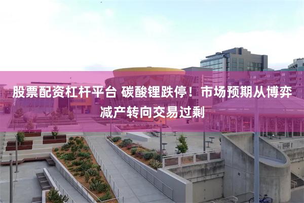 股票配资杠杆平台 碳酸锂跌停！市场预期从博弈减产转向交易过剩