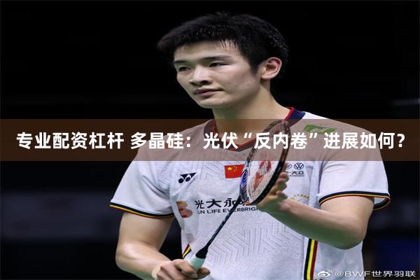 专业配资杠杆 多晶硅：光伏“反内卷”进展如何？