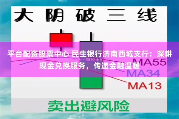 平台配资股票中心 民生银行济南西城支行：深耕现金兑换服务，传递金融温暖
