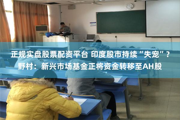正规实盘股票配资平台 印度股市持续“失宠”？野村：新兴市场基金正将资金转移至AH股