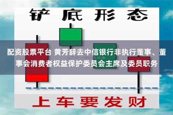 配资股票平台 黄芳辞去中信银行非执行董事、董事会消费者权益保护委员会主席及委员职务