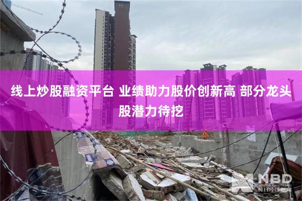 线上炒股融资平台 业绩助力股价创新高 部分龙头股潜力待挖