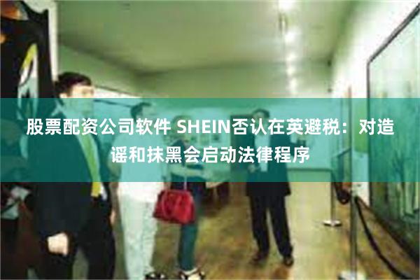 股票配资公司软件 SHEIN否认在英避税：对造谣和抹黑会启动法律程序