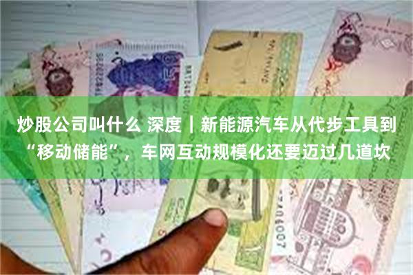 炒股公司叫什么 深度｜新能源汽车从代步工具到“移动储能”，车网互动规模化还要迈过几道坎