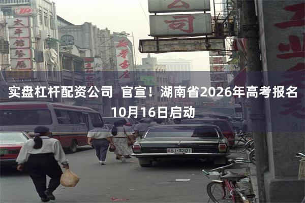 实盘杠杆配资公司  官宣！湖南省2026年高考报名10月16日启动