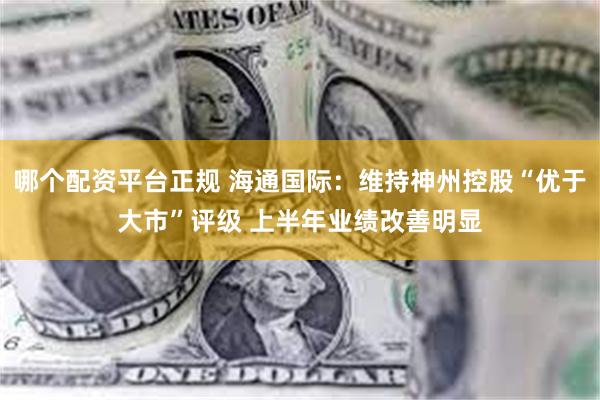哪个配资平台正规 海通国际：维持神州控股“优于大市”评级 上半年业绩改善明显
