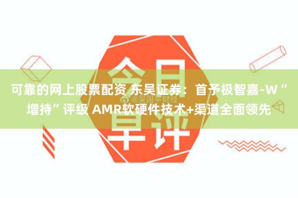可靠的网上股票配资 东吴证券：首予极智嘉-W“增持”评级 AMR软硬件技术+渠道全面领先