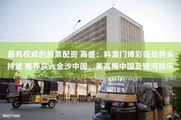 最有权威的股票配资 高盛：料澳门博彩强劲势头持续 推荐买入金沙中国、美高梅中国及银河娱乐