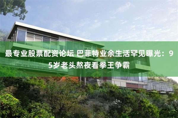 最专业股票配资论坛 巴菲特业余生活罕见曝光：95岁老头熬夜看拳王争霸