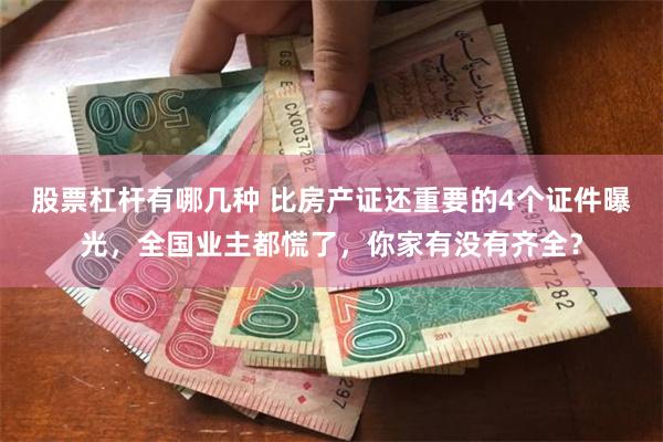 股票杠杆有哪几种 比房产证还重要的4个证件曝光，全国业主都慌了，你家有没有齐全？