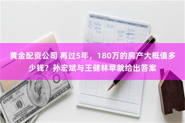 黄金配资公司 再过5年，180万的房产大概值多少钱？孙宏斌与王健林早就给出答案