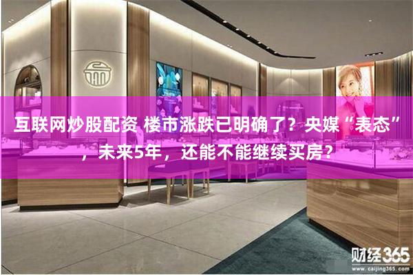 互联网炒股配资 楼市涨跌已明确了？央媒“表态”，未来5年，还能不能继续买房？